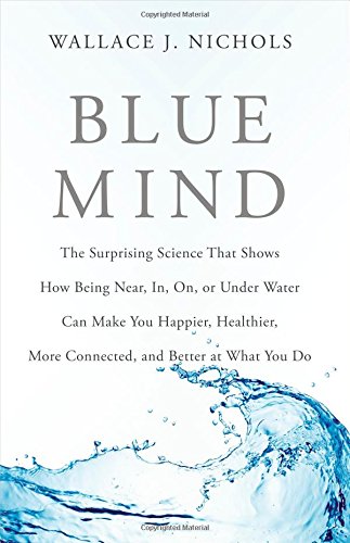 Blue Mind: The Surprising Science That Shows How Being Near, In, On, or Under Water Can Make You Happier, Healthier, More Connected, and Better at What You Do