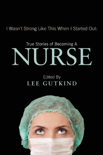 I Wasn’t Strong Like This When I Started Out: True Stories of Becoming a Nurse