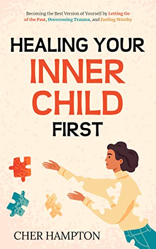 Healing Your Inner Child First: Becoming the Best Version of Yourself by Letting Go of the Past, Overcoming Trauma, and Feeling Worthy (The Power of Healing)