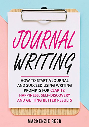 Journal Writing: How To Start A Journal And Succeed Using Writing Prompts For CLARITY, HAPPINESS, SELF-DISCOVERY And GETTING BETTER RESULTS (Journal Writing, Journaling)