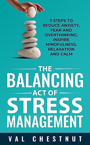 The Balancing Act of Stress Management: 7 Steps to Reduce Anxiety, Fear and Overthinking, Inspire Mindfulness, Relaxation and Calm