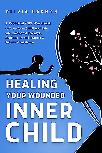 Healing Your Wounded INNER CHILD: A Practical CBT Workbook to Transform Childhood Pain into Emotional Strength, Confront Buried Trauma & Rebuild Confidence